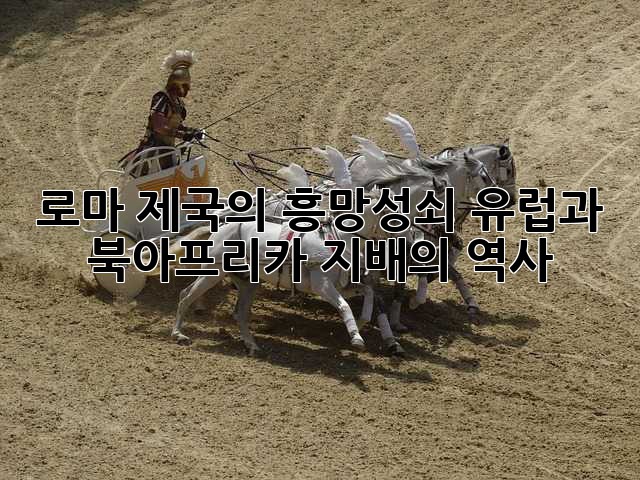 로마 제국의 흥망성쇠: 유럽과 북아프리카 지배의 역사