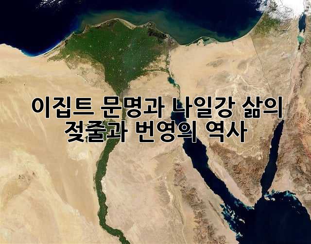 이집트 문명과 나일강: 삶의 젖줄과 번영의 역사
