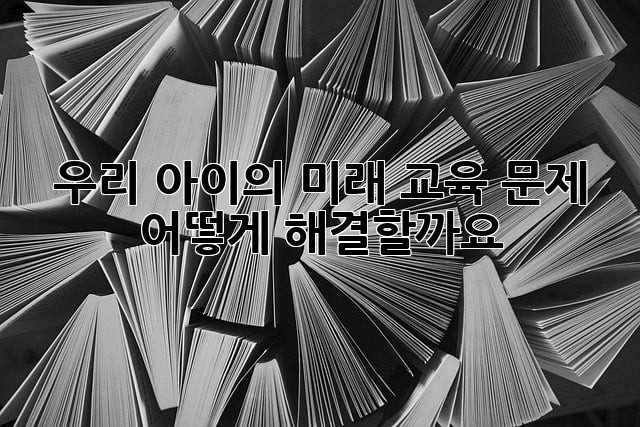 우리 아이의 미래, 교육 문제 어떻게 해결할까요?