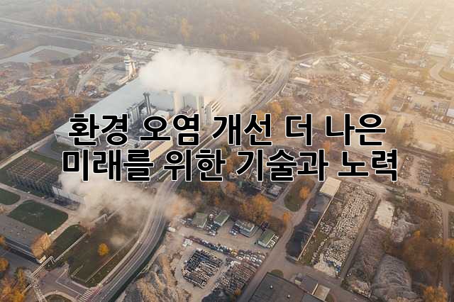환경 오염 개선: 더 나은 미래를 위한 기술과 노력