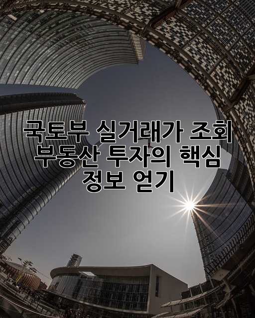 국토부 실거래가 조회: 부동산 투자의 핵심 정보 얻기