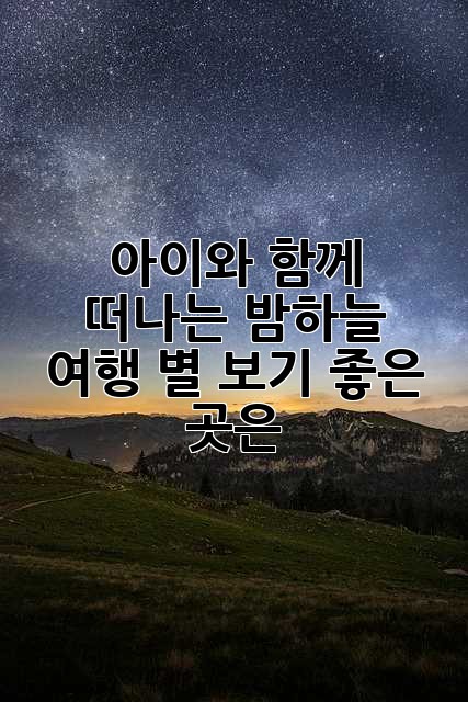 아이와 함께 떠나는 밤하늘 여행: 별 보기 좋은 곳은? ✨