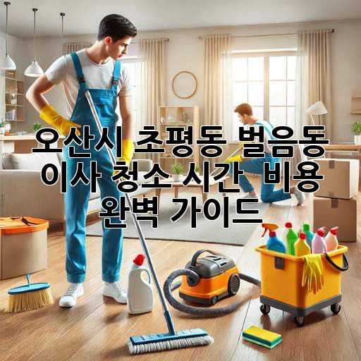 오산시 초평동, 벌음동 이사 청소 시간 & 비용 완벽 가이드
