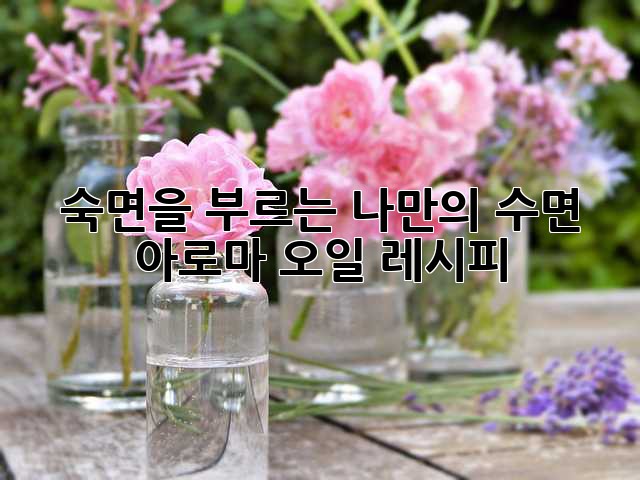 숙면을 부르는 나만의 수면 아로마 오일 레시피
