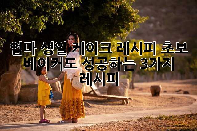 엄마 생일 케이크 레시피: 초보 베이커도 성공하는 3가지 레시피🎂