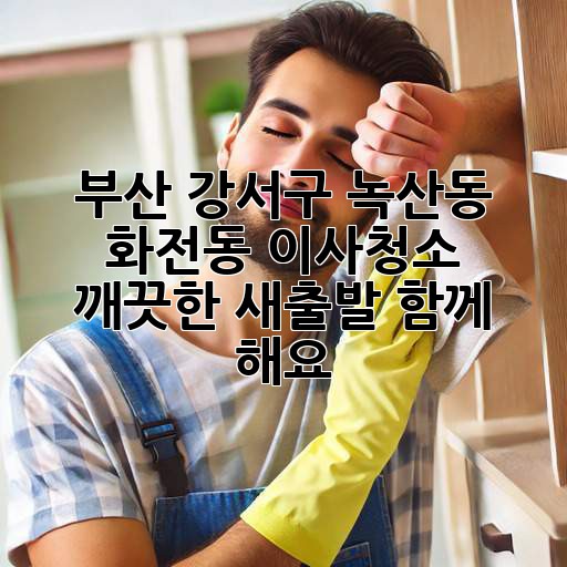 부산 강서구 녹산동 화전동 이사청소: 깨끗한 새출발, 함께 해요!