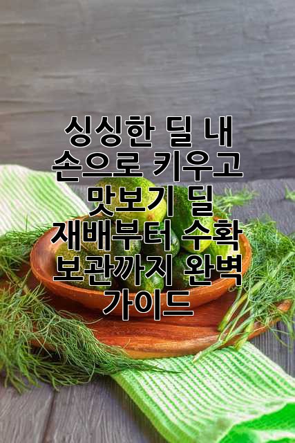 싱싱한 딜, 내 손으로 키우고 맛보기: 딜 재배부터 수확, 보관까지 완벽 가이드