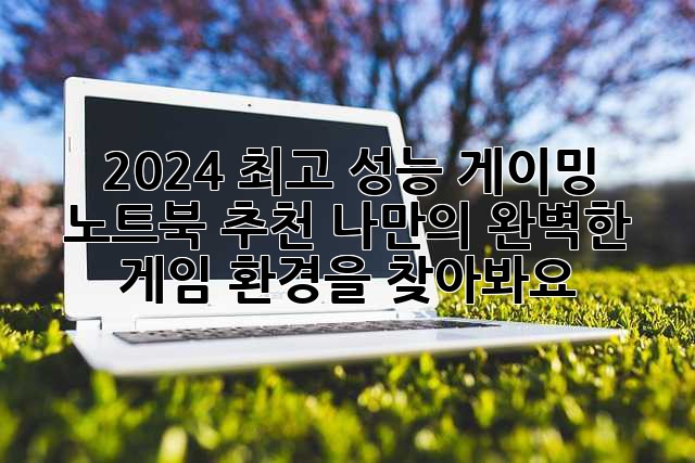 2024 최고 성능 게이밍 노트북 추천: 나만의 완벽한 게임 환경을 찾아봐요!