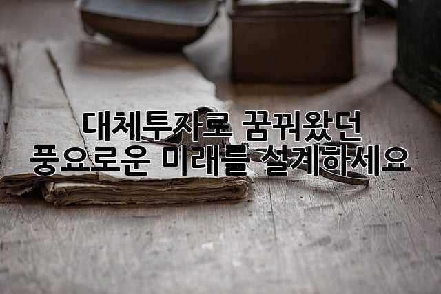대체투자로 꿈꿔왔던 풍요로운 미래를 설계하세요!