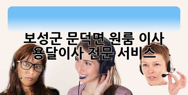 보성군 문덕면 원룸 이사? 용달이사 전문 서비스!