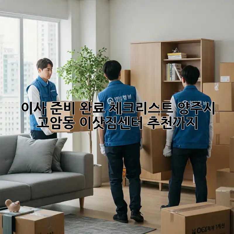 이사 준비 완료 체크리스트: 양주시 고암동 이삿짐센터 추천까지!