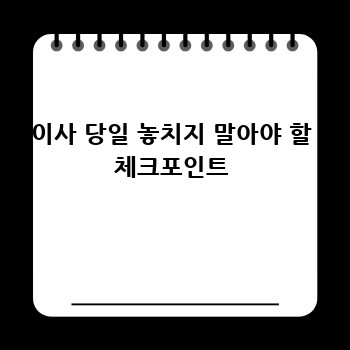 이사 당일 놓치지 말아야 할 체크포인트