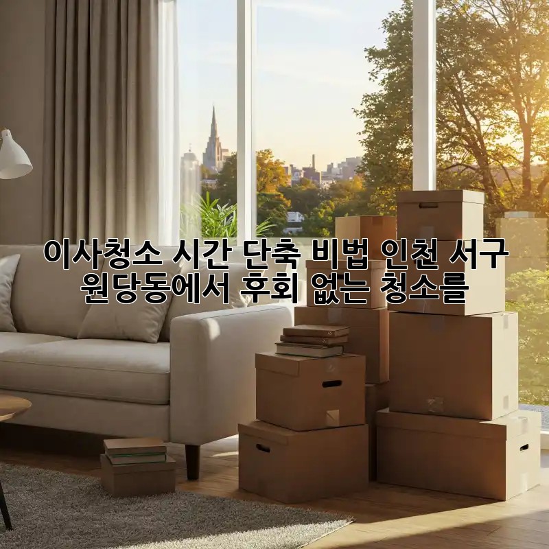 이사청소 시간 단축 비법: 인천 서구 원당동에서 후회 없는 청소를! ✨